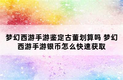 梦幻西游手游鉴定古董划算吗 梦幻西游手游银币怎么快速获取